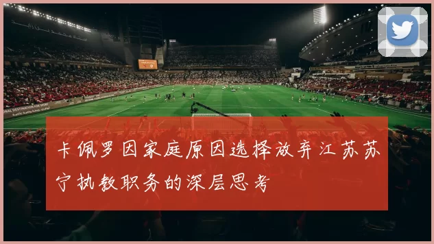 卡佩罗因家庭原因选择放弃江苏苏宁执教职务的深层思考