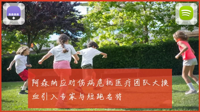阿森纳应对伤病危机医疗团队大换血引入专家与短跑名将