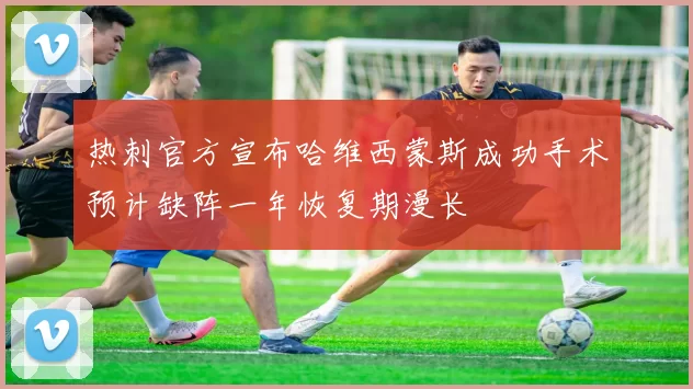 热刺官方宣布哈维西蒙斯成功手术预计缺阵一年恢复期漫长
