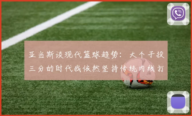 亚当斯谈现代篮球趋势：大个子投三分的时代我依然坚持传统内线打法