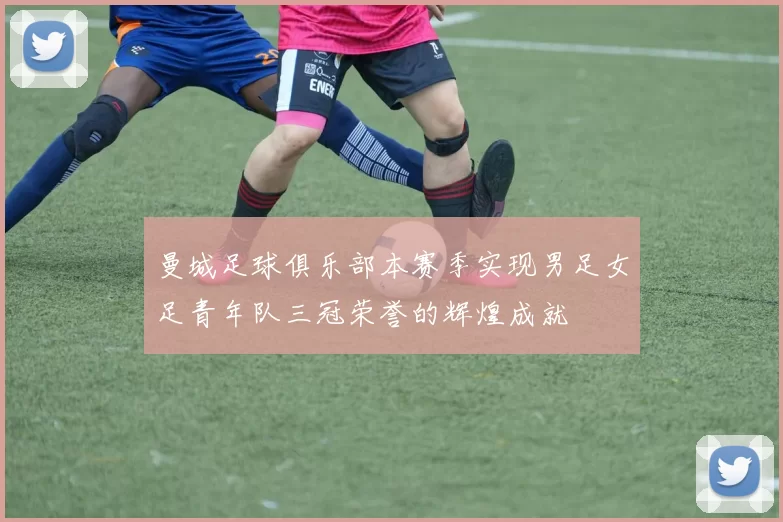 曼城足球俱乐部本赛季实现男足女足青年队三冠荣誉的辉煌成就