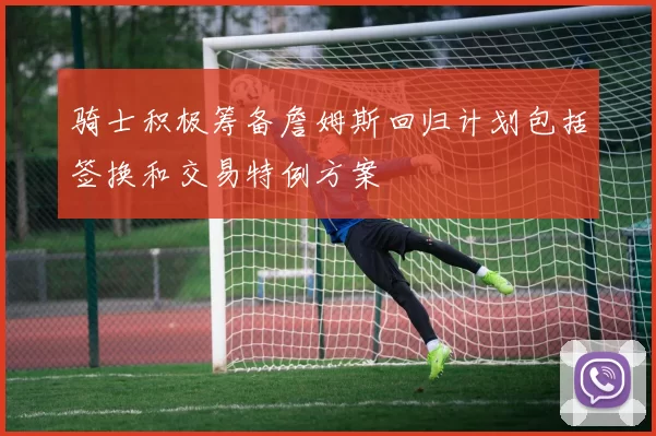 骑士积极筹备詹姆斯回归计划包括签换和交易特例方案