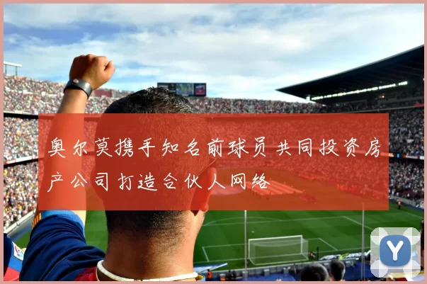 奥尔莫携手知名前球员共同投资房产公司打造合伙人网络