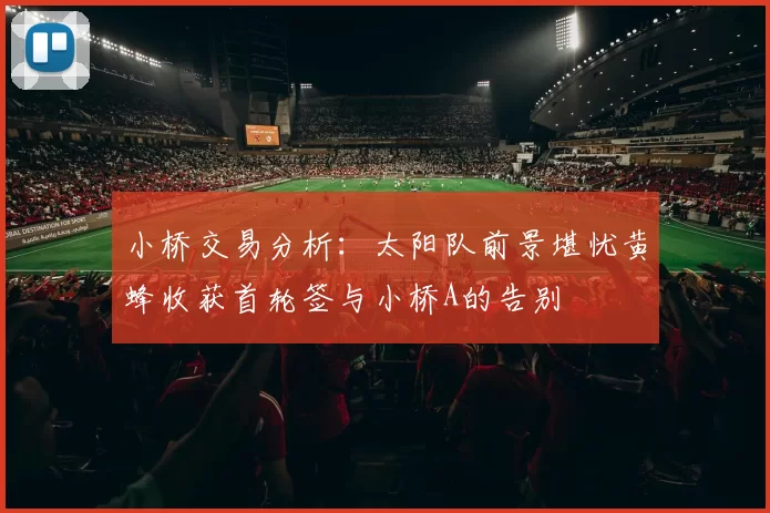 小桥交易分析：太阳队前景堪忧黄蜂收获首轮签与小桥A的告别