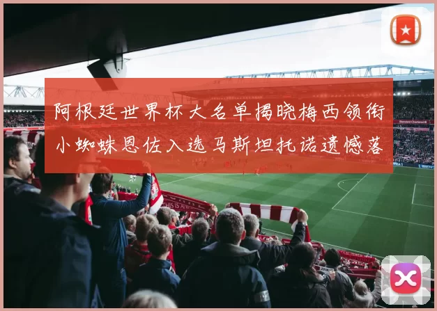 阿根廷世界杯大名单揭晓梅西领衔小蜘蛛恩佐入选马斯坦托诺遗憾落选