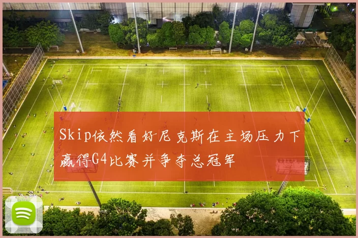 Skip依然看好尼克斯在主场压力下赢得G4比赛并争夺总冠军