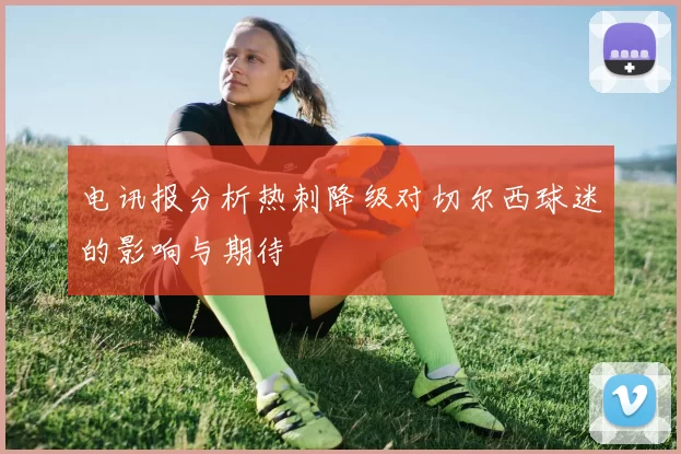 电讯报分析热刺降级对切尔西球迷的影响与期待
