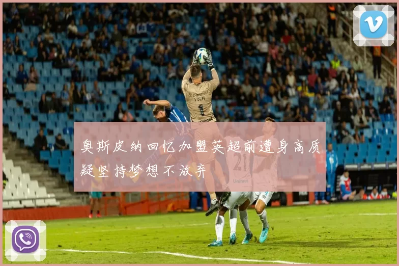 奥斯皮纳回忆加盟英超前遭身高质疑坚持梦想不放弃