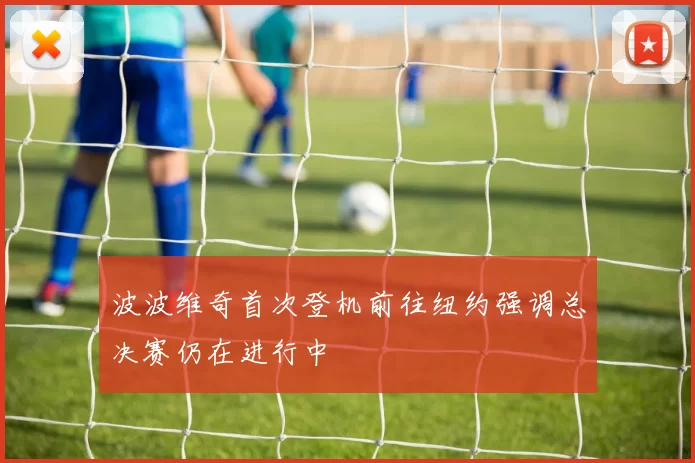 波波维奇首次登机前往纽约强调总决赛仍在进行中