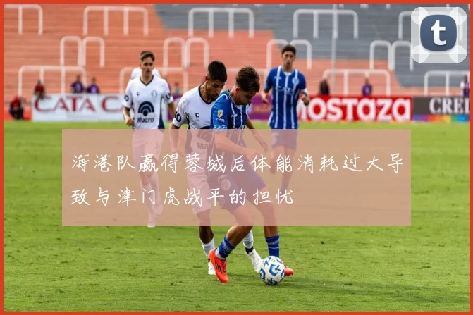 海港队赢得蓉城后体能消耗过大导致与津门虎战平的担忧