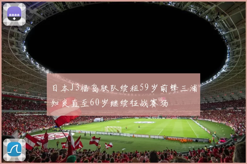 日本J3福岛联队续租59岁前锋三浦知良直至60岁继续征战赛场