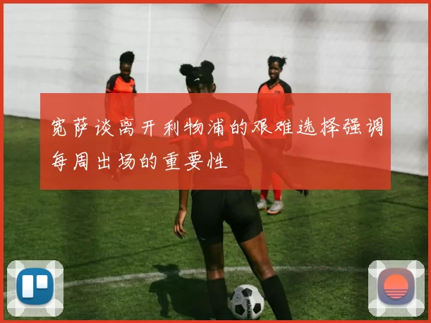 宽萨谈离开利物浦的艰难选择强调每周出场的重要性