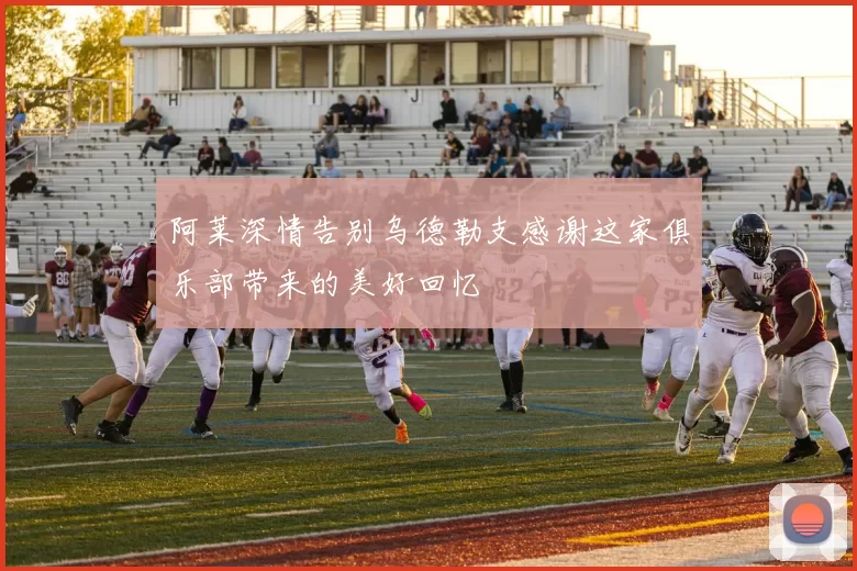 阿莱深情告别乌德勒支感谢这家俱乐部带来的美好回忆