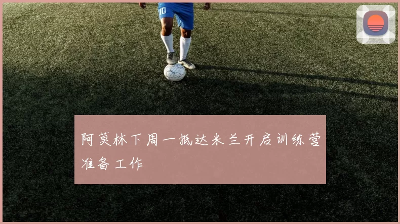 阿莫林下周一抵达米兰开启训练营准备工作