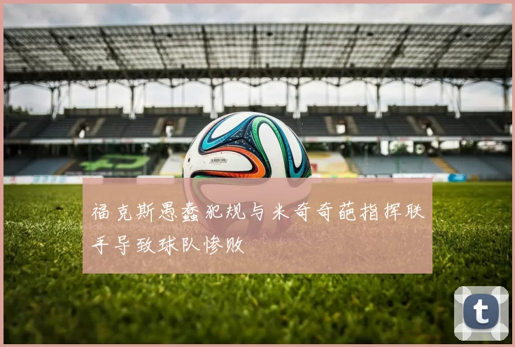 福克斯愚蠢犯规与米奇奇葩指挥联手导致球队惨败