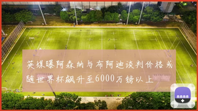 英媒曝阿森纳与布阿迪谈判价格或随世界杯飙升至6000万镑以上