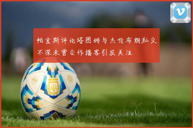帕金斯评论塔图姆与杰伦布朗私交不深未曾合作播客引发关注