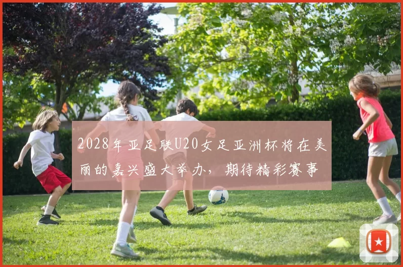 2028年亚足联U20女足亚洲杯将在美丽的嘉兴盛大举办，期待精彩赛事来临