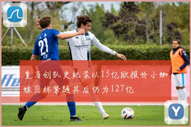 皇马创队史纪录以15亿欧报价小蜘蛛贝林紧随其后仍为127亿